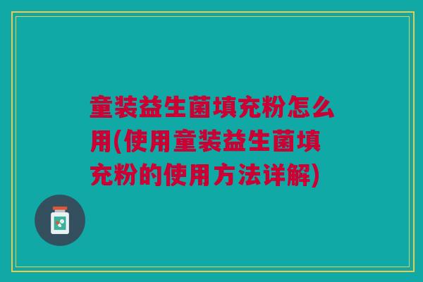 童装益生菌填充粉怎么用(使用童装益生菌填充粉的使用方法详解)