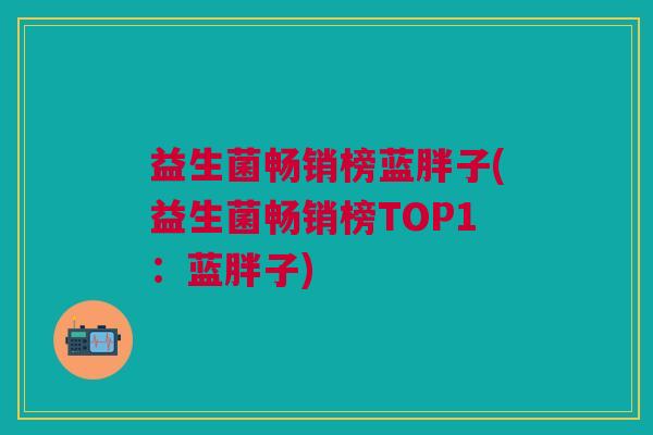 益生菌畅销榜蓝胖子(益生菌畅销榜TOP1:蓝胖子) 益生菌畅销榜蓝胖子(益生菌畅销榜TOP1:蓝胖子)