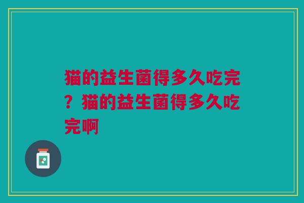 猫的益生菌得多久吃完?猫的益生菌得多久吃完啊