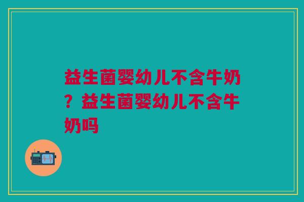 益生菌婴幼儿不含牛奶?益生菌婴幼儿不含牛奶吗 益生菌婴幼儿不含牛奶?益生菌婴幼儿不含牛奶吗