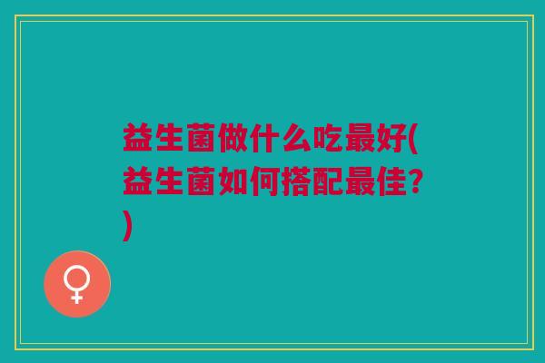 益生菌做什么吃最好(益生菌如何搭配最佳?)