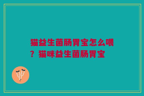 猫益生菌肠胃宝怎么喂?猫咪益生菌肠胃宝