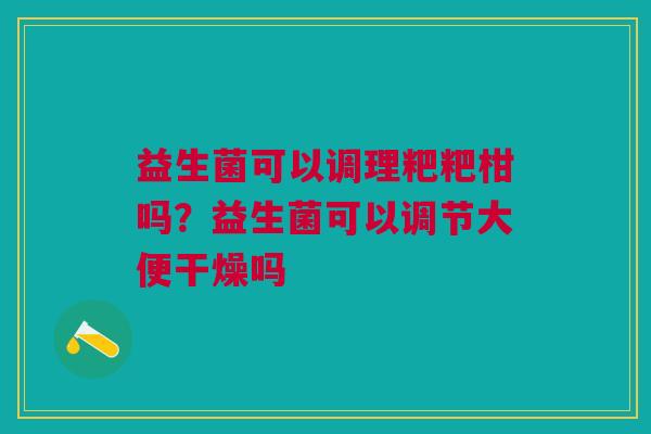 益生菌可以调理粑粑柑吗?益生菌可以调节大便干燥吗 益生菌可以调理粑粑柑吗?益生菌可以调节大便干燥吗