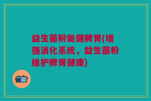 益生菌粉能健脾胃(增强消化系统,益生菌粉维护脾胃健康) 益生菌粉能健脾胃(增强消化系统,益生菌粉维护脾胃健康)