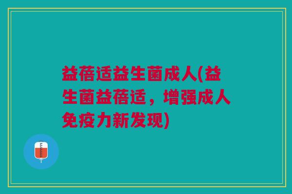 益蓓适益生菌成人(益生菌益蓓适,增强成人力新发现) 益蓓适益生菌成人(益生菌益蓓适,增强成人力新发现)
