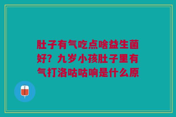 肚子有气吃点啥益生菌好?九岁小孩肚子里有气打洛咕咕响是什么原 肚子有气吃点啥益生菌好?九岁小孩肚子里有气打洛咕咕响是什么原