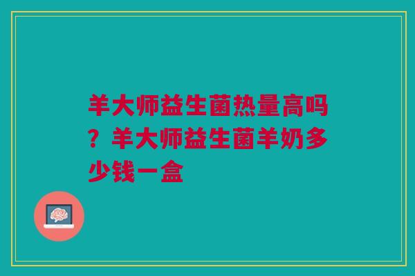 羊大师益生菌热量高吗?羊大师益生菌羊奶多少钱一盒