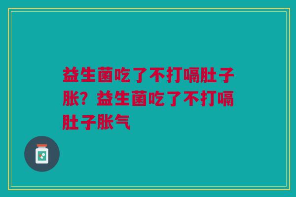 益生菌吃了不打嗝肚子胀?益生菌吃了不打嗝肚子胀气