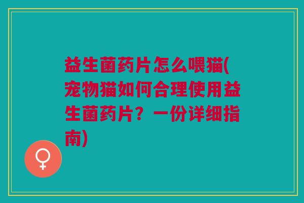 益生菌药片怎么喂猫(宠物猫如何合理使用益生菌药片?一份详细指南)