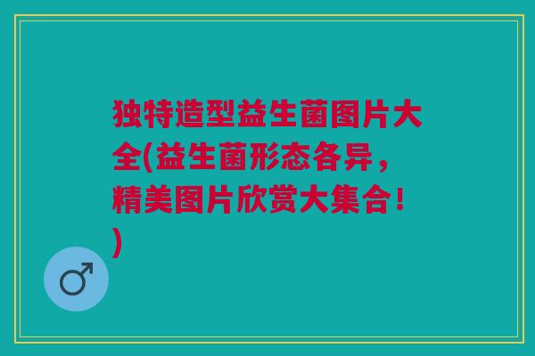 独特造型益生菌图片大全(益生菌形态各异,精美图片欣赏大集合!)