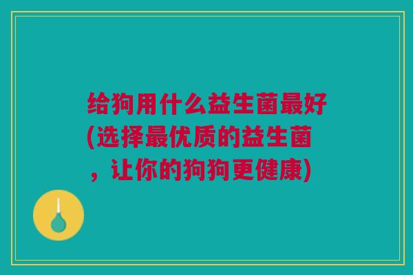 给狗用什么益生菌最好(选择最优质的益生菌,让你的狗狗更健康)