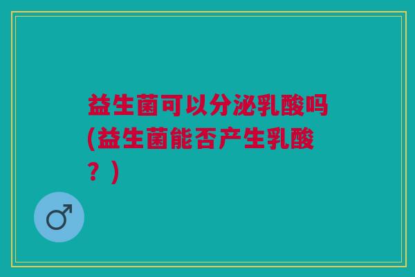益生菌可以分泌乳酸吗(益生菌能否产生乳酸?) 益生菌可以分泌乳酸吗(益生菌能否产生乳酸?)