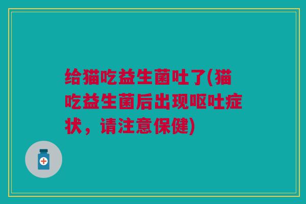 给猫吃益生菌吐了(猫吃益生菌后出现呕吐症状,请注意保健)