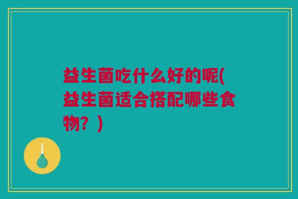 益生菌吃什么好的呢(益生菌适合搭配哪些食物?) 益生菌吃什么好的呢(益生菌适合搭配哪些食物?)