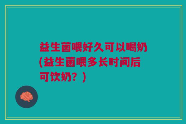 益生菌喂好久可以喝奶(益生菌喂多长时间后可饮奶?)