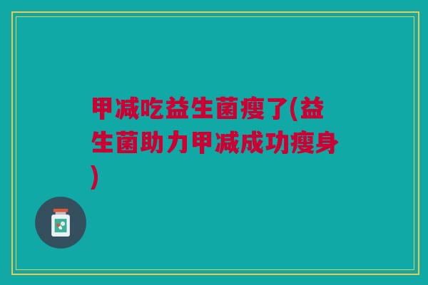 甲减吃益生菌瘦了(益生菌助力甲减成功瘦身) 甲减吃益生菌瘦了(益生菌助力甲减成功瘦身)