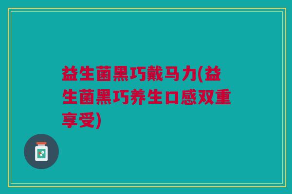 益生菌黑巧戴马力(益生菌黑巧养生口感双重享受)