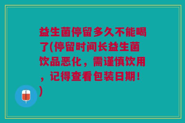 益生菌停留多久不能喝了(停留时间长益生菌饮品恶化,需谨慎饮用,记得查看包装日期!) 益生菌停留多久不能喝了(停留时间长益生菌饮品恶化,需谨慎饮用,记得查看包装日期!)