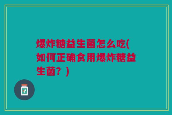 爆炸糖益生菌怎么吃(如何正确食用爆炸糖益生菌?)