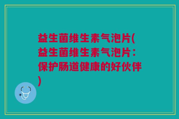 益生菌维生素气泡片(益生菌维生素气泡片:保护肠道健康的好伙伴) 益生菌维生素气泡片(益生菌维生素气泡片:保护肠道健康的好伙伴)