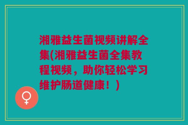 湘雅益生菌视频讲解全集(湘雅益生菌全集教程视频,助你轻松学习维护肠道健康!)