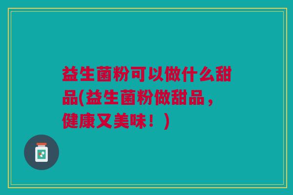 益生菌粉可以做什么甜品(益生菌粉做甜品,健康又美味!)