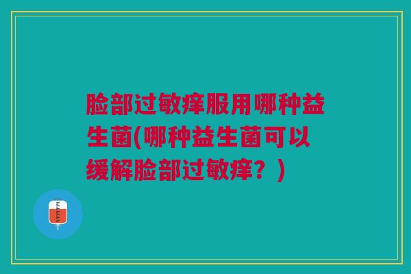 脸部过敏痒服用哪种益生菌(哪种益生菌可以缓解脸部过敏痒?)