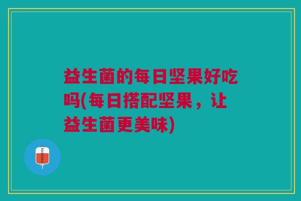 益生菌的每日坚果好吃吗(每日搭配坚果,让益生菌更美味)