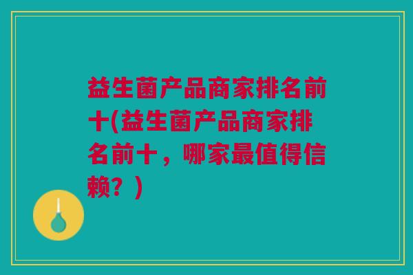 益生菌产品商家排名前十(益生菌产品商家排名前十,哪家最值得信赖?)