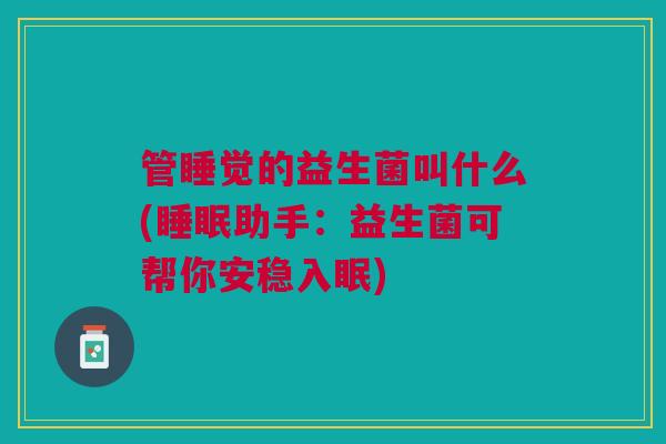 管睡觉的益生菌叫什么(睡眠助手:益生菌可帮你安稳入眠)