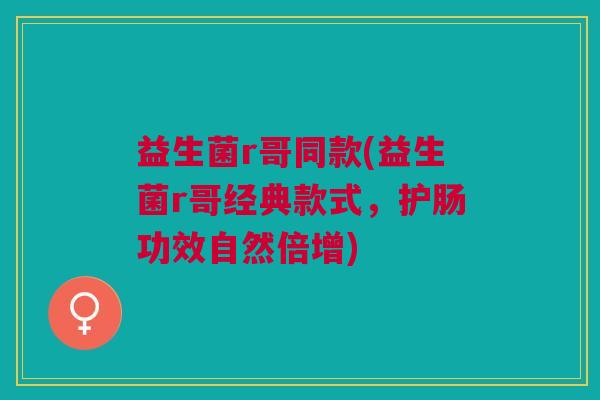 益生菌r哥同款(益生菌r哥经典款式,护肠功效自然倍增)