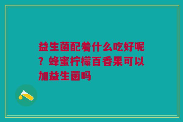 益生菌配着什么吃好呢?蜂蜜柠檬百香果可以加益生菌吗
