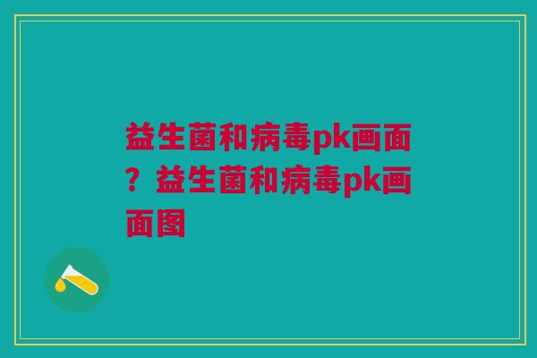 益生菌和pk画面?益生菌和pk画面图 益生菌和pk画面?益生菌和pk画面图