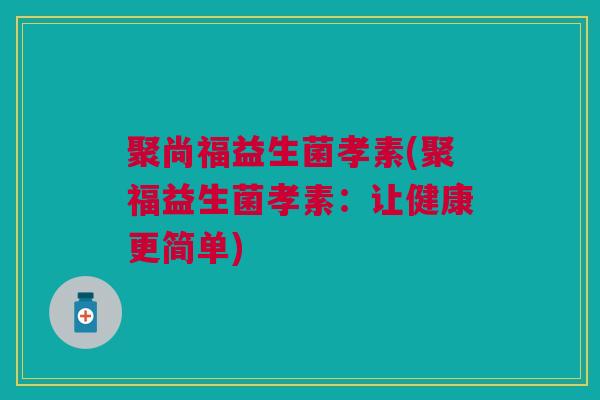 聚尚福益生菌孝素(聚福益生菌孝素:让健康更简单) 聚尚福益生菌孝素(聚福益生菌孝素:让健康更简单)