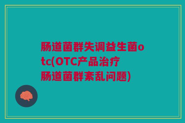 肠道菌群失调益生菌otc(OTC产品肠道菌群紊乱问题) 肠道菌群失调益生菌otc(OTC产品肠道菌群紊乱问题)
