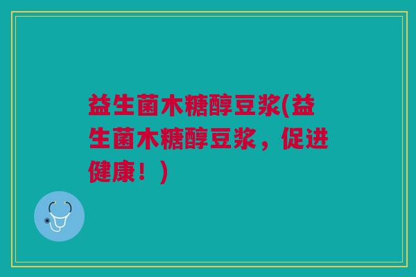 益生菌木糖醇豆浆(益生菌木糖醇豆浆,促进健康!)