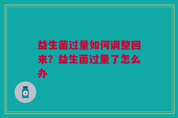 益生菌过量如何调整回来?益生菌过量了怎么办