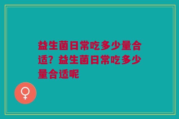 益生菌日常吃多少量合适?益生菌日常吃多少量合适呢