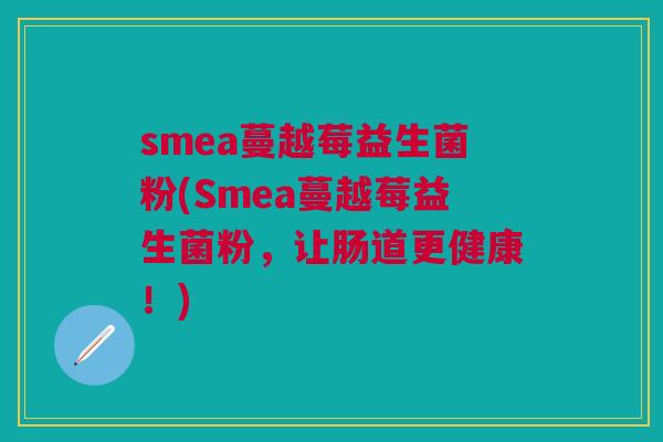 smea蔓越莓益生菌粉(Smea蔓越莓益生菌粉,让肠道更健康!) smea蔓越莓益生菌粉(Smea蔓越莓益生菌粉,让肠道更健康!)