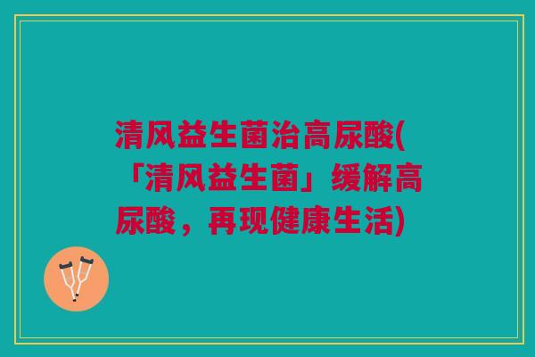 清风益生菌高尿酸(「清风益生菌」缓解高尿酸,再现健康生活) 清风益生菌高尿酸(「清风益生菌」缓解高尿酸,再现健康生活)