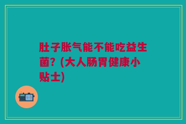 肚子胀气能不能吃益生菌?(大人肠胃健康小贴士)