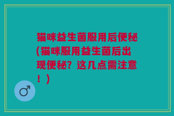猫咪益生菌服用后便秘(猫咪服用益生菌后出现便秘？这几点需注意！)