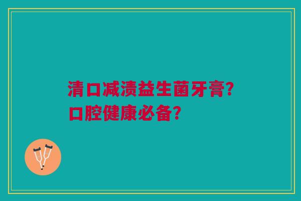 清口减渍益生菌牙膏？口腔健康必备？
