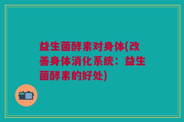 益生菌酵素对身体(改善身体消化系统:益生菌酵素的好处) 益生菌酵素对身体(改善身体消化系统:益生菌酵素的好处)