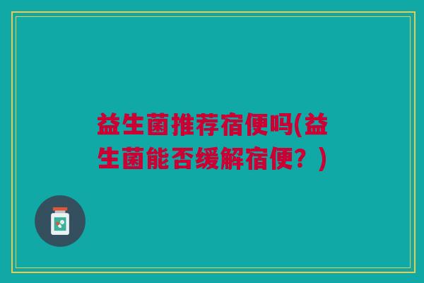 益生菌推荐宿便吗(益生菌能否缓解宿便？)