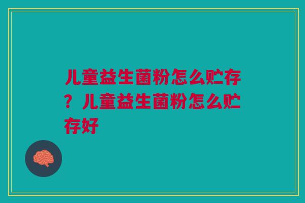 儿童益生菌粉怎么贮存?儿童益生菌粉怎么贮存好 儿童益生菌粉怎么贮存?儿童益生菌粉怎么贮存好