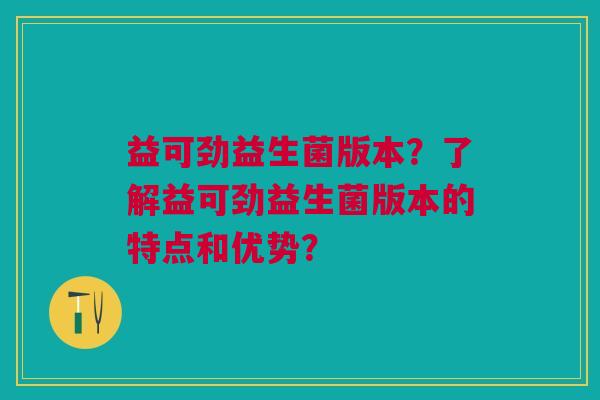 益可劲益生菌版本?了解益可劲益生菌版本的特点和优势? 益可劲益生菌版本?了解益可劲益生菌版本的特点和优势?