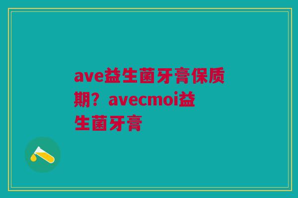ave益生菌牙膏保质期?avecmoi益生菌牙膏