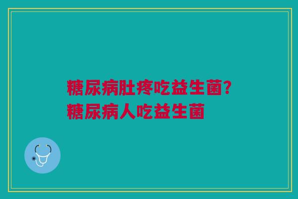 糖尿病肚疼吃益生菌?糖尿病人吃益生菌