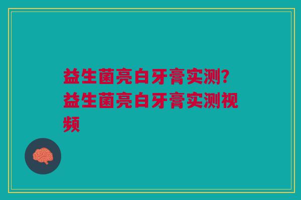 益生菌亮白牙膏实测?益生菌亮白牙膏实测视频
